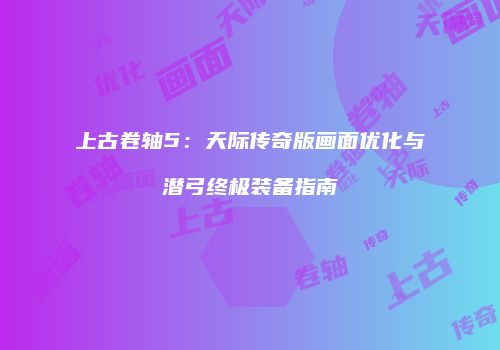 上古卷轴5：天际传奇版画面优化与潜弓终极装备指南
