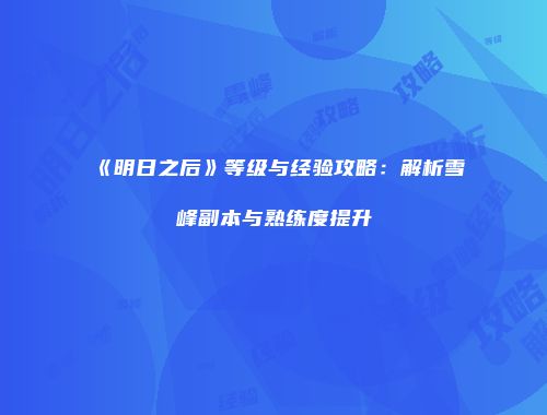 《明日之后》等级与经验攻略：解析雪峰副本与熟练度提升