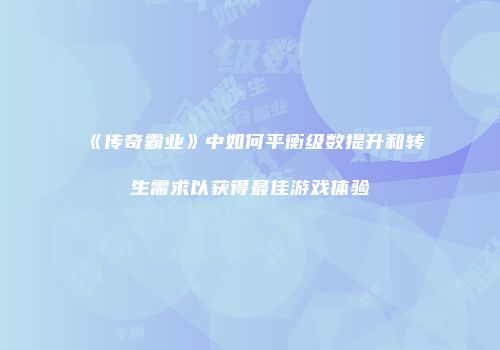 《传奇霸业》中如何平衡级数提升和转生需求以获得最佳游戏体验