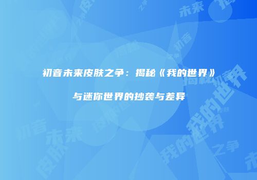 初音未来皮肤之争：揭秘《我的世界》与迷你世界的抄袭与差异