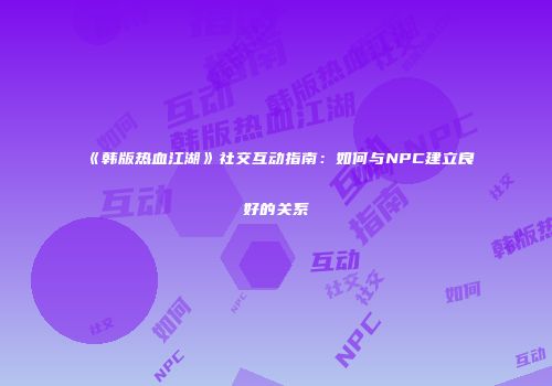 《韩版热血江湖》社交互动指南：如何与NPC建立良好的关系