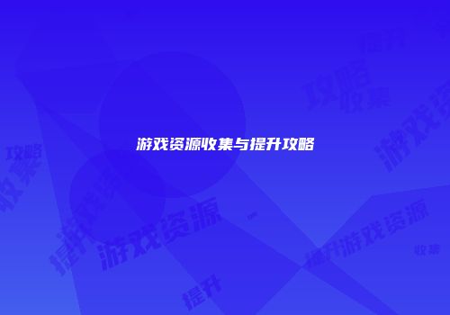 游戏资源收集与提升攻略