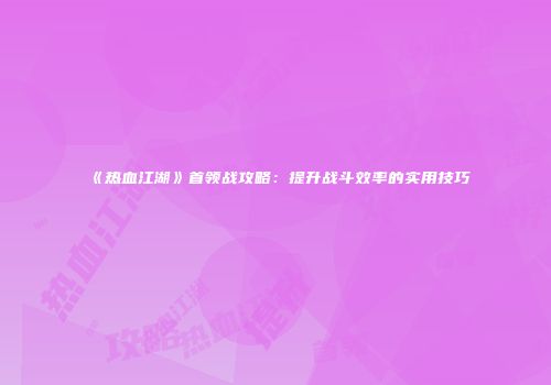 《热血江湖》首领战攻略：提升战斗效率的实用技巧