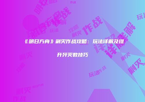 《明日方舟》剿灭作战攻略：玩法详解及提升歼灭数技巧