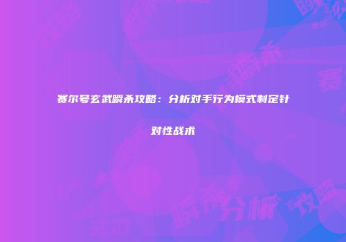 赛尔号玄武瞬杀攻略：分析对手行为模式制定针对性战术