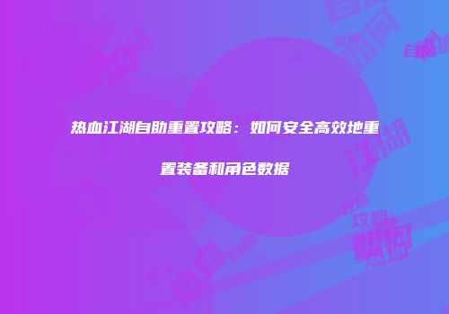 热血江湖自助重置攻略:如何安全高效地重置装备和角色数据