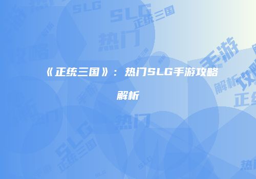 《正统三国》：热门SLG手游攻略解析