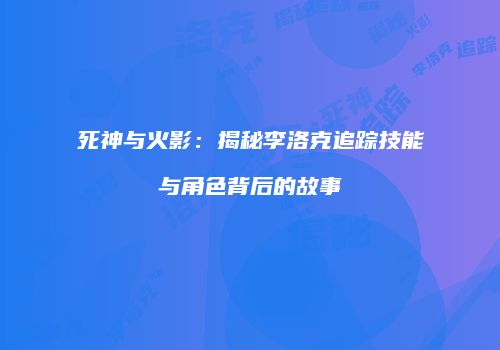 死神与火影：揭秘李洛克追踪技能与角色背后的故事
