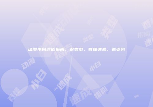 动漫小白速成指南：识类型、看懂弹幕、选姿势