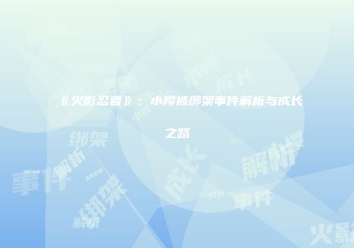 《火影忍者》：小樱被绑架事件解析与成长之路