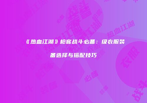 《热血江湖》枪客战斗必备:级衣服装备选择与搭配技巧