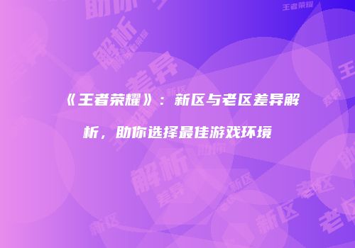 《王者荣耀》：新区与老区差异解析，助你选择最佳游戏环境