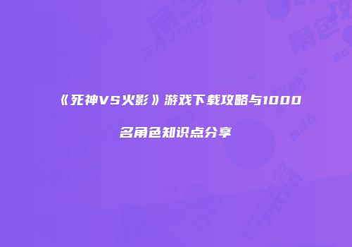 《死神VS火影》游戏下载攻略与1000名角色知识点分享