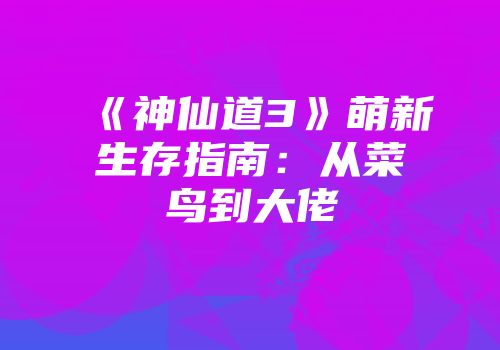《神仙道3》萌新生存指南：从菜鸟到大佬