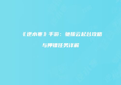 《逆水寒》手游：驰援云起台攻略与押镖任务详解