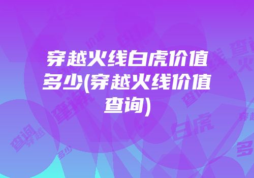 穿越火线白虎价值多少(穿越火线价值查询)