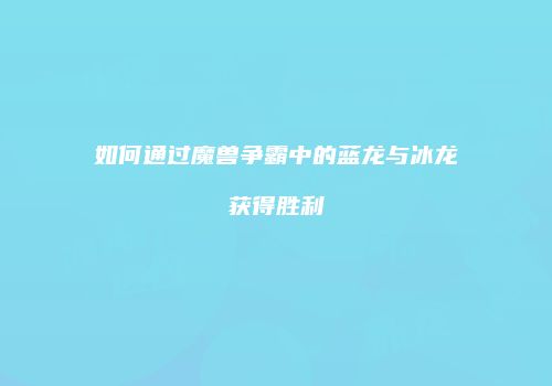 如何通过魔兽争霸中的蓝龙与冰龙获得胜利