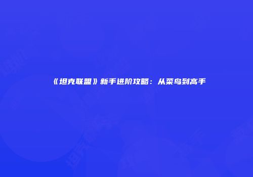 《坦克联盟》新手进阶攻略：从菜鸟到高手