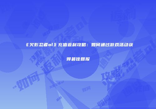 《火影忍者ol》充值返利攻略：如何通过游戏活动获得最佳回报