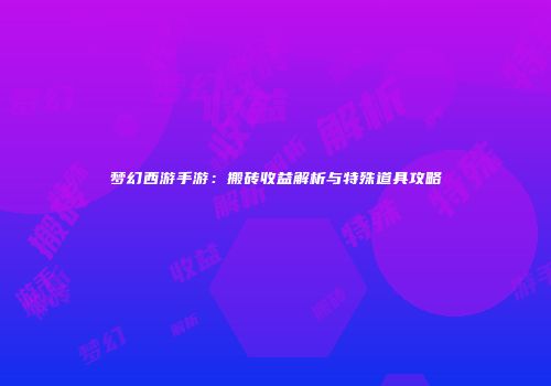 梦幻西游手游：搬砖收益解析与特殊道具攻略
