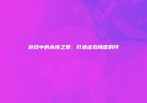 游戏中的永恒之爱：打造虚拟情感羁绊