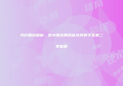 司柠剧终解析：逆水寒结局揭秘及真假千金第二季回顾