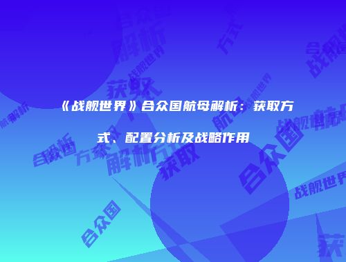 《战舰世界》合众国航母解析：获取方式、配置分析及战略作用