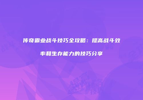 传奇霸业战斗技巧全攻略：提高战斗效率和生存能力的技巧分享
