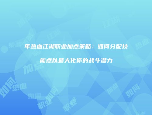 年热血江湖职业加点策略：如何分配技能点以最大化你的战斗潜力