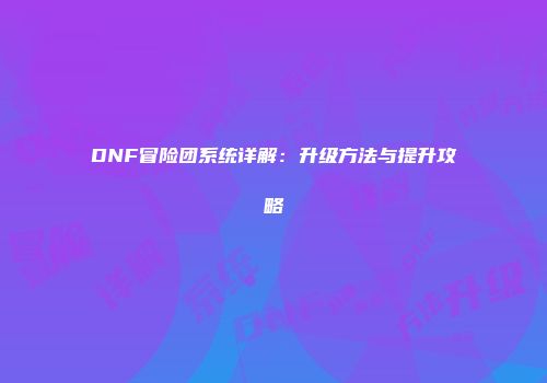DNF冒险团系统详解：升级方法与提升攻略