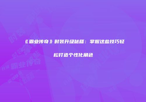 《霸业传奇》时装升级秘籍：掌握这些技巧轻松打造个性化角色