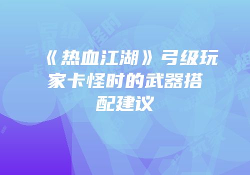 《热血江湖》弓级玩家卡怪时的武器搭配建议