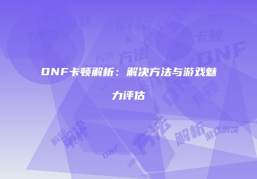 DNF卡顿解析：解决方法与游戏魅力评估