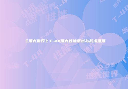 《坦克世界》T-44坦克性能解析与战术运用