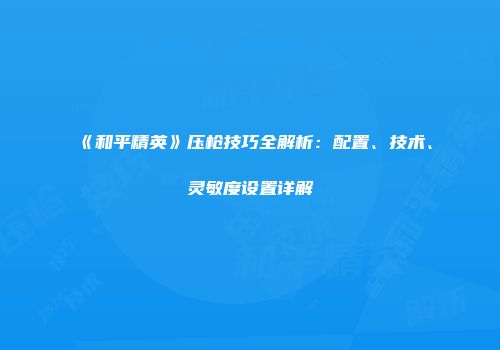 《和平精英》压枪技巧全解析：配置、技术、灵敏度设置详解
