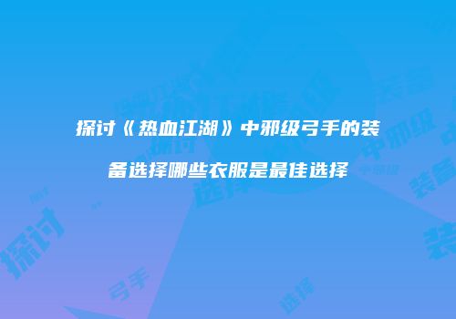 探讨《热血江湖》中邪级弓手的装备选择哪些衣服是最佳选择