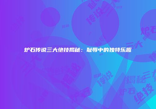 炉石传说三大绝技揭秘：耻辱中的独特乐趣
