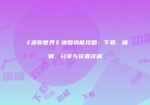 《迷你世界》地图功能攻略：下载、编辑、分享与设置详解