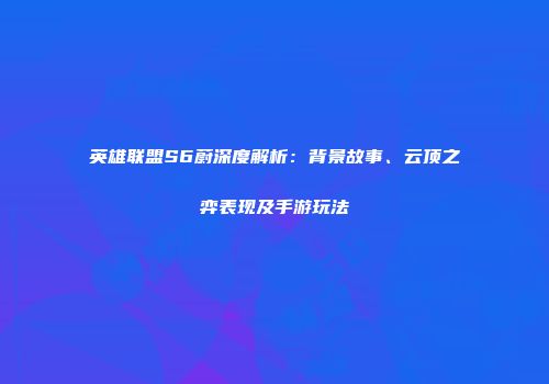 英雄联盟S6蔚深度解析：背景故事、云顶之弈表现及手游玩法