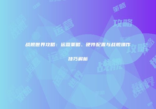 战舰世界攻略：运营策略、硬件配置与战舰操作技巧解析