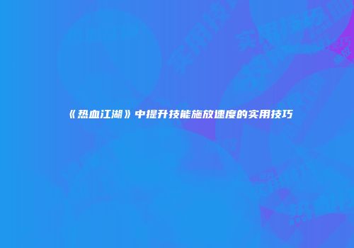 《热血江湖》中提升技能施放速度的实用技巧