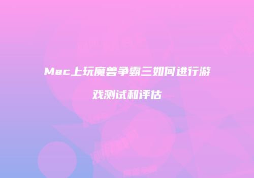 Mac上玩魔兽争霸三如何进行游戏测试和评估