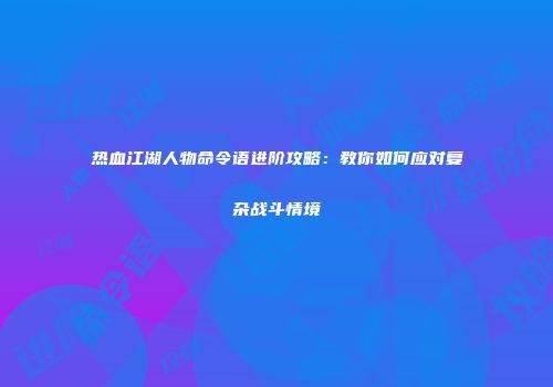 热血江湖人物命令语进阶攻略：教你如何应对复杂战斗情境