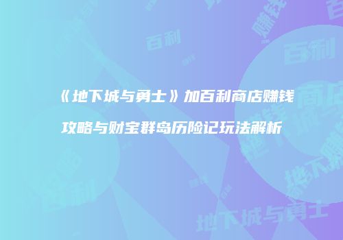 《地下城与勇士》加百利商店赚钱攻略与财宝群岛历险记玩法解析