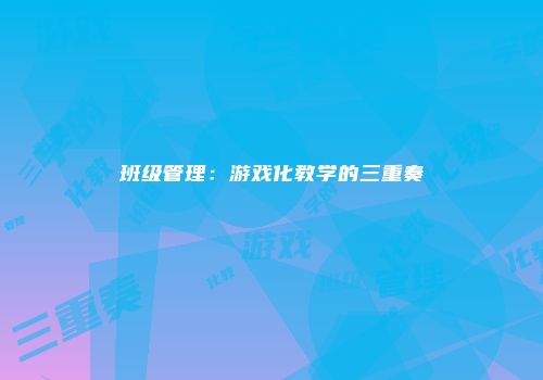 班级管理：游戏化教学的三重奏