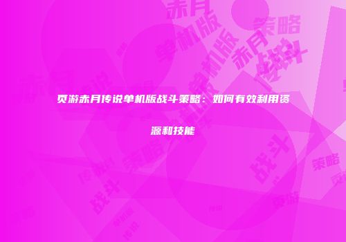 页游赤月传说单机版战斗策略：如何有效利用资源和技能