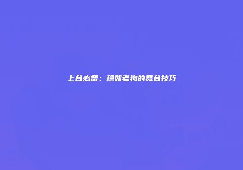 上台必备：稳如老狗的舞台技巧