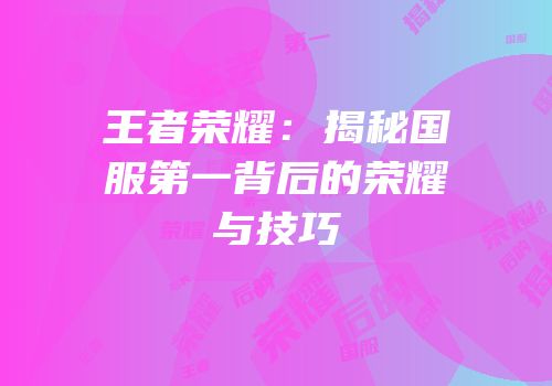 王者荣耀：揭秘国服第一背后的荣耀与技巧