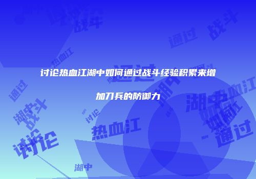 讨论热血江湖中如何通过战斗经验积累来增加刀兵的防御力