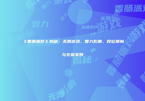 《香肠派对》揭秘：无限游戏、智力影响、段位限制与充值案例